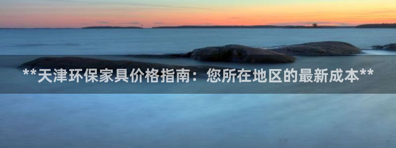 杏耀平台手机下载：**天津环保家具价格指南：您所在地区的最新