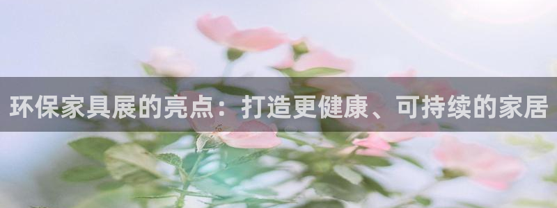 杏耀平台手机app：环保家具展的亮点：打造更健康、可持续的家