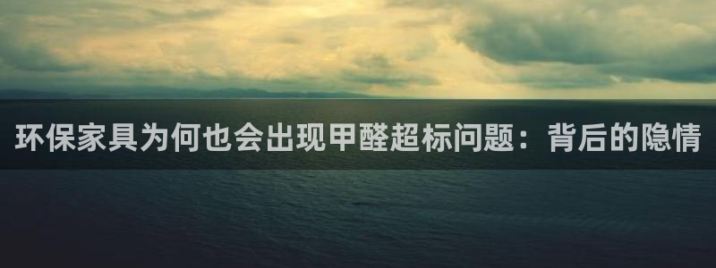 杏耀平台官方登录：环保家具为何也会出现甲醛超标问题：背后的隐