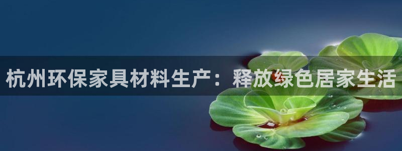 杏耀平台登陆测速：杭州环保家具材料生产：释放绿色居家生活