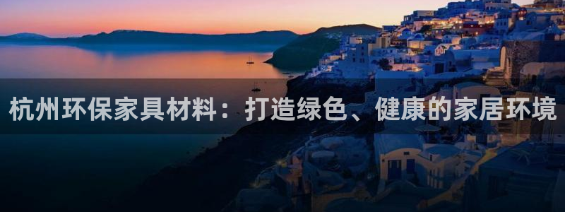 杏耀平台线路测速登录：杭州环保家具材料：打造绿色、健康的家居