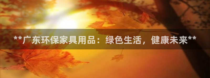 杏耀平台登录检测：**广东环保家具用品：绿色生活，健康未来*