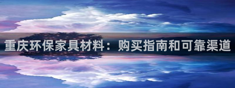 杏耀app怎样申请退款：重庆环保家具材料：购买指南和可靠渠道