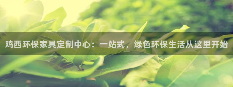 杏耀平台登录网址是什么：鸡西环保家具定制中心：一站式，绿色环