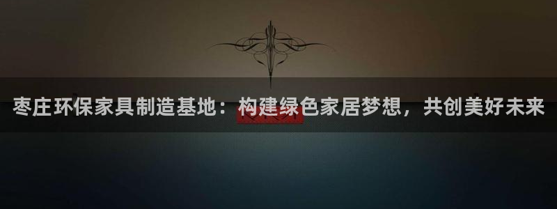 杏耀手机网页登录入口：枣庄环保家具制造基地：构建绿色家居梦想